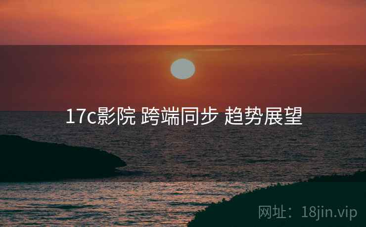 17c影院 跨端同步 趋势展望