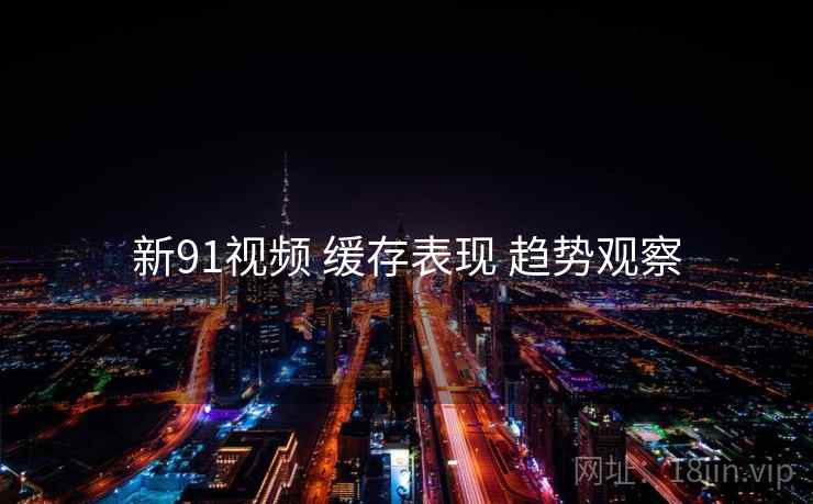 新91视频 缓存表现 趋势观察