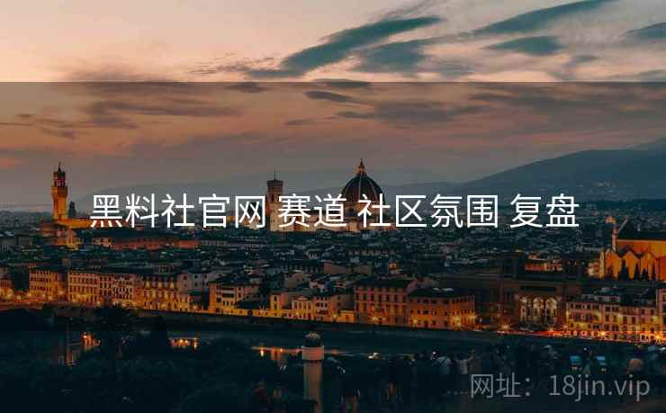 黑料社官网 赛道 社区氛围 复盘