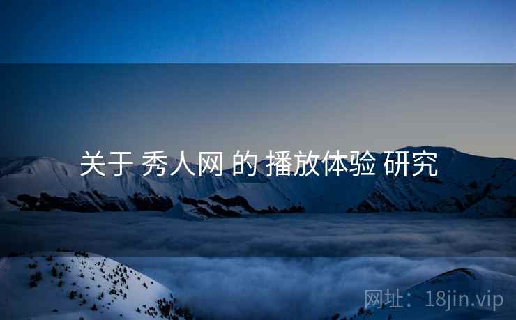 关于 秀人网 的 播放体验 研究