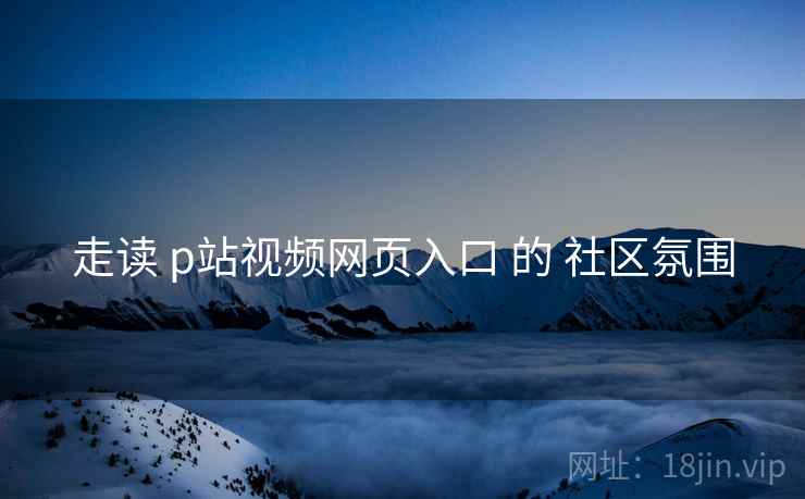走读 p站视频网页入口 的 社区氛围