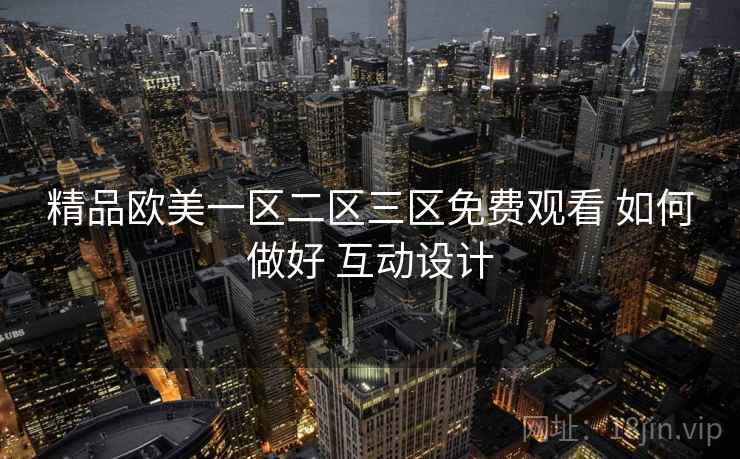 精品欧美一区二区三区免费观看 如何做好 互动设计