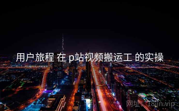 用户旅程 在 p站视频搬运工 的实操