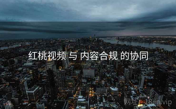 红桃视频 与 内容合规 的协同