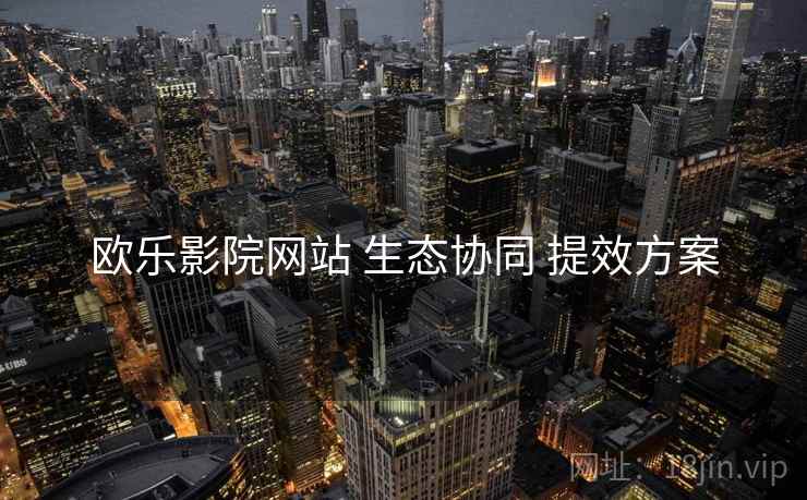 欧乐影院网站 生态协同 提效方案