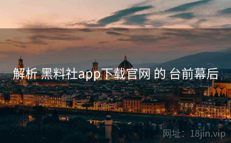 解析 黑料社app下载官网 的 台前幕后