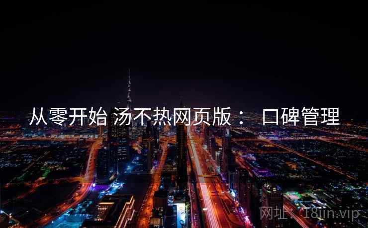 从零开始 汤不热网页版 ： 口碑管理