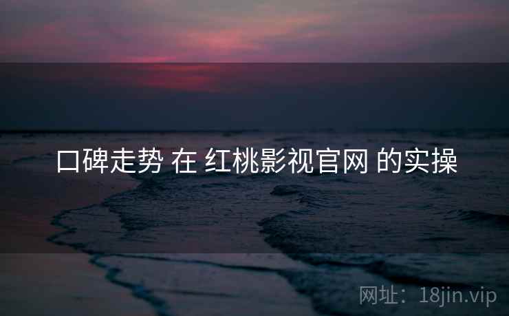 口碑走势 在 红桃影视官网 的实操